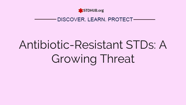 Antibiotic-Resistant STDs: A Growing Threat