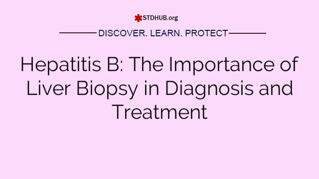 Hepatitis B: The Importance of Liver Biopsy in Diagnosis and Treatment