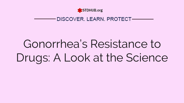 Gonorrhea’s Resistance to Drugs: A Look at the Science