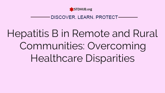 Hepatitis B in Remote and Rural Communities: Overcoming Healthcare Disparities