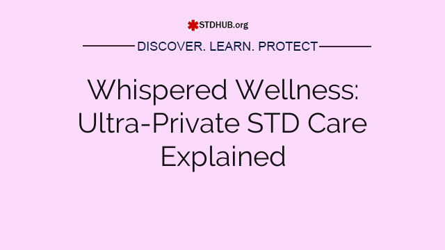 Whispered Wellness: Ultra-Private STD Care Explained