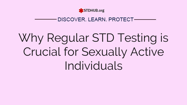 Why Regular STD Testing is Crucial for Sexually Active Individuals