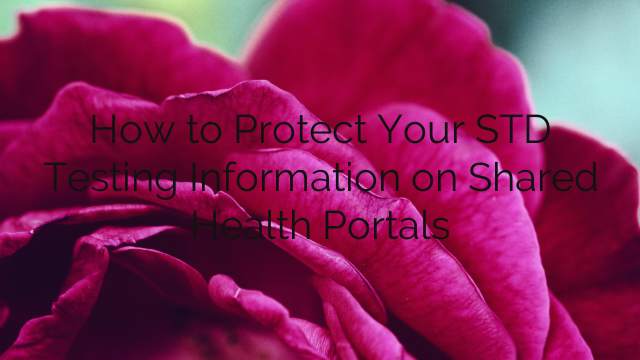 How to Protect Your STD Testing Information on Shared Health Portals