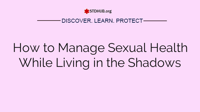 How to Manage Sexual Health While Living in the Shadows