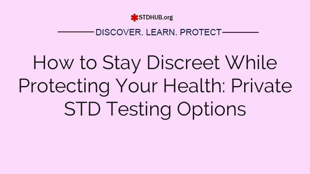 How to Stay Discreet While Protecting Your Health: Private STD Testing Options