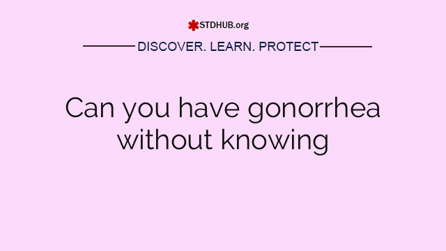 Can you have gonorrhea without knowing