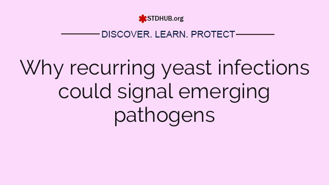 Why recurring yeast infections could signal emerging pathogens
