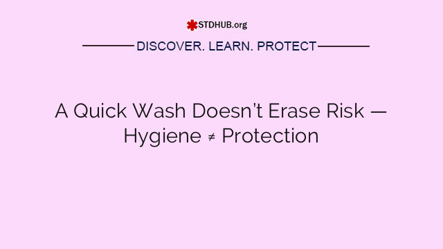 A Quick Wash Doesn’t Erase Risk — Hygiene ≠ Protection