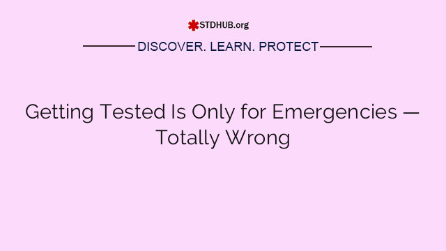 Getting Tested Is Only for Emergencies — Totally Wrong