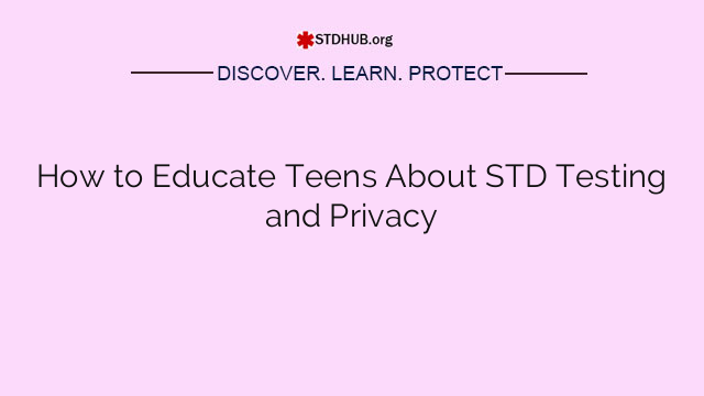 How to Educate Teens About STD Testing and Privacy