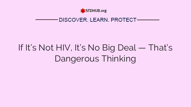 If It’s Not HIV, It’s No Big Deal — That’s Dangerous Thinking