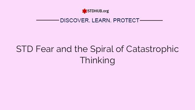 STD Fear and the Spiral of Catastrophic Thinking