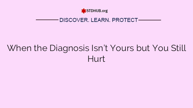 When the Diagnosis Isn’t Yours but You Still Hurt