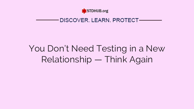 You Don’t Need Testing in a New Relationship — Think Again
